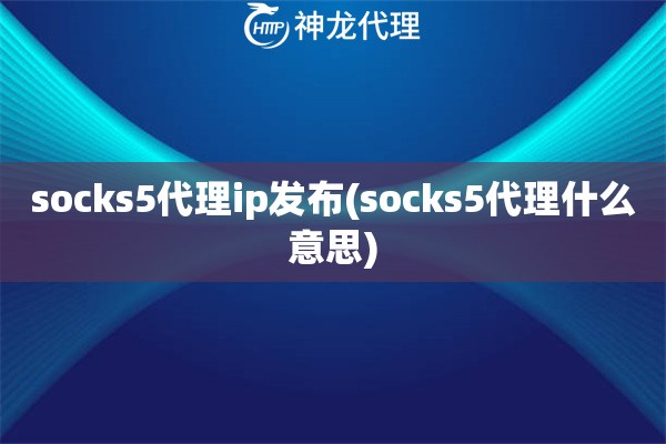 socks5代理ip发布(socks5代理什么意思)