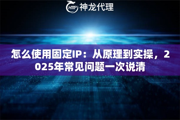 怎么使用固定IP：从原理到实操，2025年常见问题一次说清