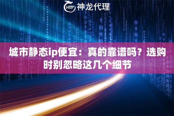 城市静态ip便宜：真的靠谱吗？选购时别忽略这几个细节