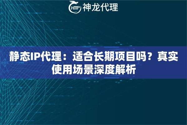 静态IP代理:适合长期项目吗?真实使用场景深度解析 静态IP代理:适合长期项目吗?真实使用场景深度解析