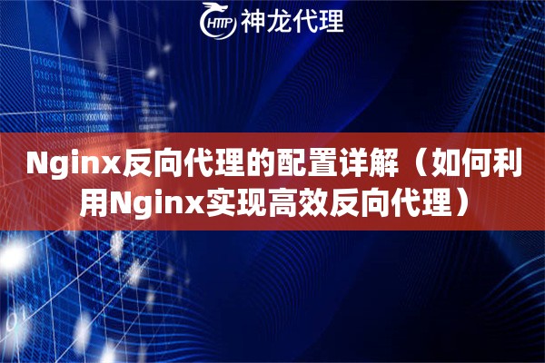 Nginx反向代理的配置详解（如何利用Nginx实现高效反向代理）