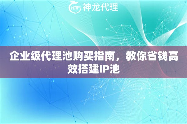 企业级代理池购买指南,教你省钱高效搭建IP池 企业级代理池购买指南,教你省钱高效搭建IP池