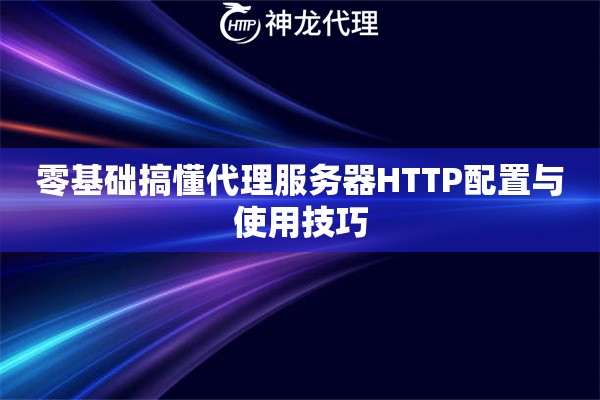 零基础搞懂代理服务器HTTP配置与使用技巧