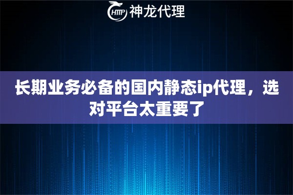 长期业务必备的国内静态ip代理，选对平台太重要了