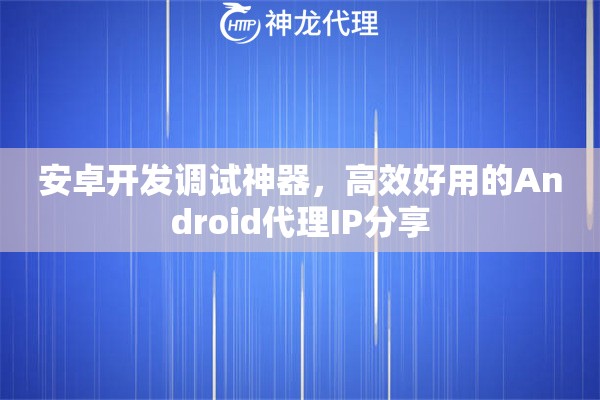 安卓开发调试神器，高效好用的Android代理IP分享