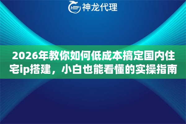 2026年教你如何低成本搞定国内住宅ip搭建，小白也能看懂的实操指南