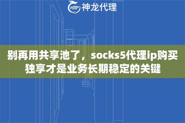 别再用共享池了，socks5代理ip购买独享才是业务长期稳定的关键