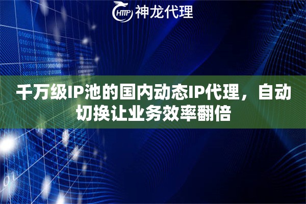 千万级IP池的国内动态IP代理，自动切换让业务效率翻倍