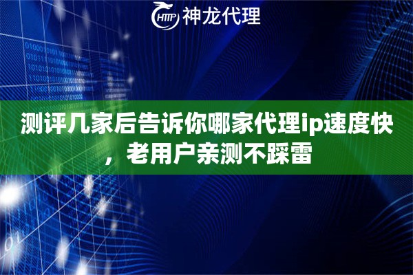 测评几家后告诉你哪家代理ip速度快，老用户亲测不踩雷