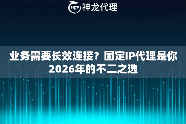 业务需要长效连接？固定IP代理是你2026年的不二之选