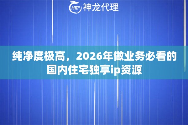 纯净度极高，2026年做业务必看的国内住宅独享ip资源