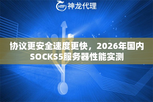 协议更安全速度更快，2026年国内SOCKS5服务器性能实测