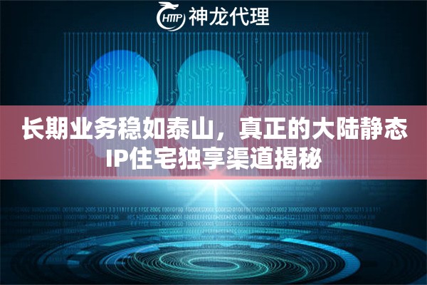 长期业务稳如泰山，真正的大陆静态IP住宅独享渠道揭秘