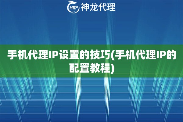 手机代理IP设置的技巧(手机代理IP的配置教程)