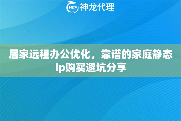居家远程办公优化，靠谱的家庭静态ip购买避坑分享