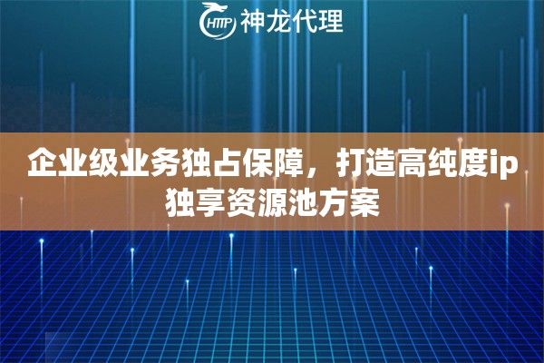 企业级业务独占保障，打造高纯度ip独享资源池方案