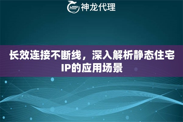 长效连接不断线，深入解析静态住宅IP的应用场景