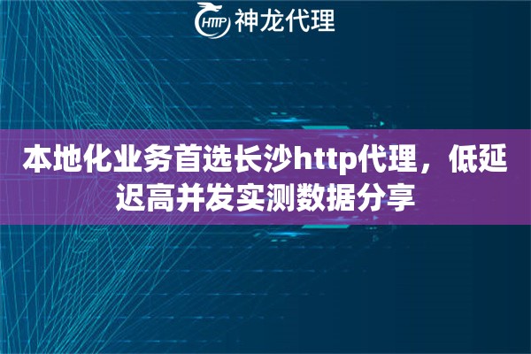 本地化业务首选长沙http代理，低延迟高并发实测数据分享