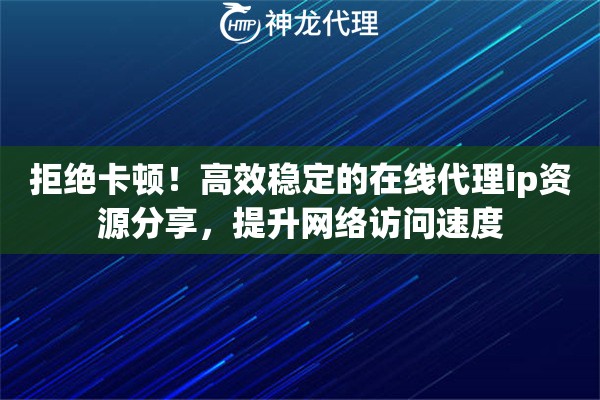 拒绝卡顿！高效稳定的在线代理ip资源分享，提升网络访问速度