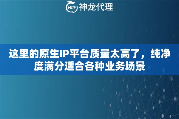这里的原生IP平台质量太高了，纯净度满分适合各种业务场景