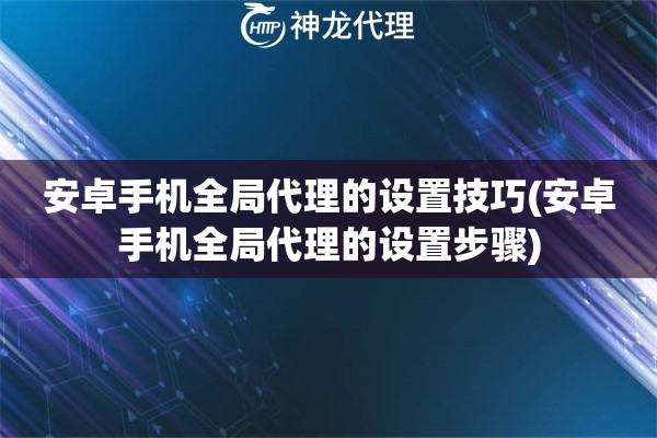 安卓手机全局代理的设置技巧(安卓手机全局代理的设置步骤)