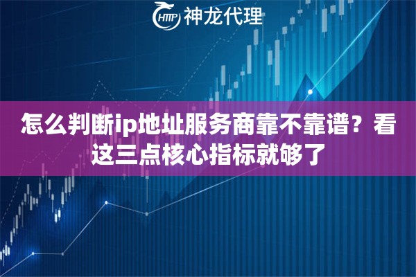 怎么判断ip地址服务商靠不靠谱？看这三点核心指标就够了