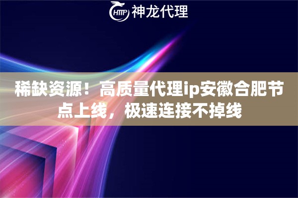 稀缺资源！高质量代理ip安徽合肥节点上线，极速连接不掉线