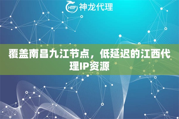 覆盖南昌九江节点，低延迟的江西代理IP资源