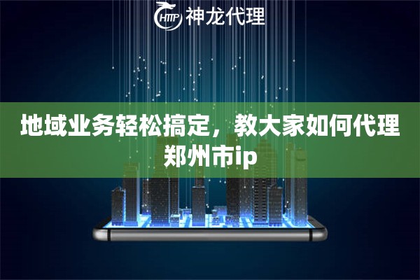 地域业务轻松搞定，教大家如何代理郑州市ip