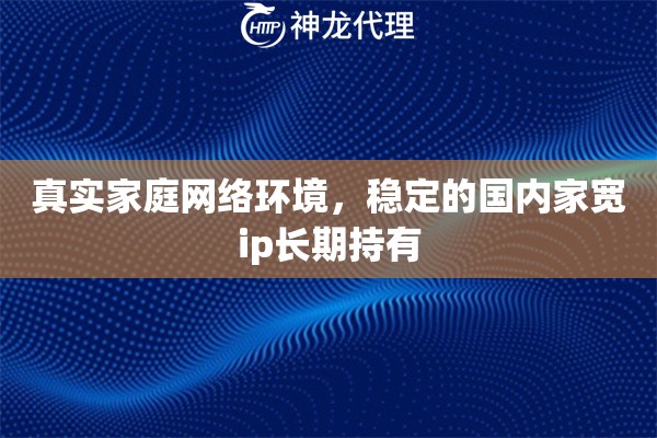 真实家庭网络环境，稳定的国内家宽ip长期持有