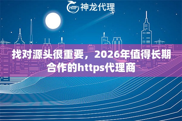 找对源头很重要，2026年值得长期合作的https代理商