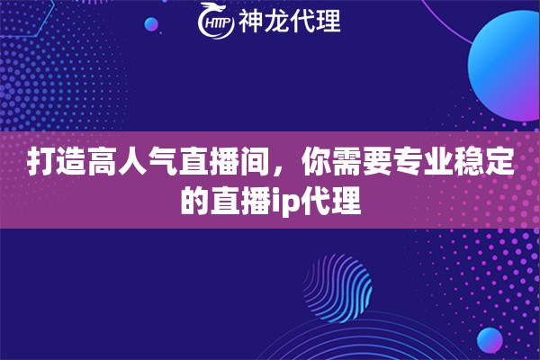 打造高人气直播间，你需要专业稳定的直播ip代理