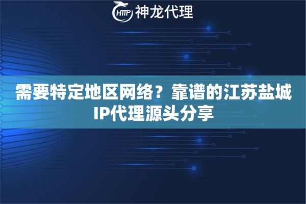 需要特定地区网络？靠谱的江苏盐城IP代理源头分享