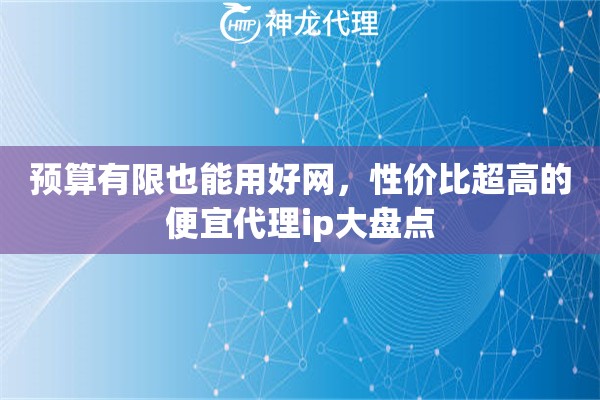 预算有限也能用好网，性价比超高的便宜代理ip大盘点