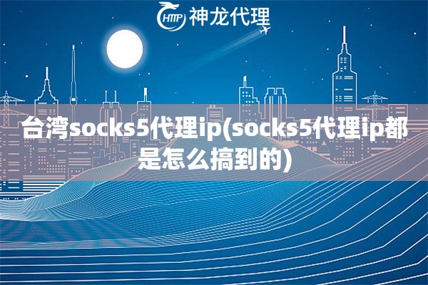 台湾socks5代理ip(socks5代理ip都是怎么搞到的)