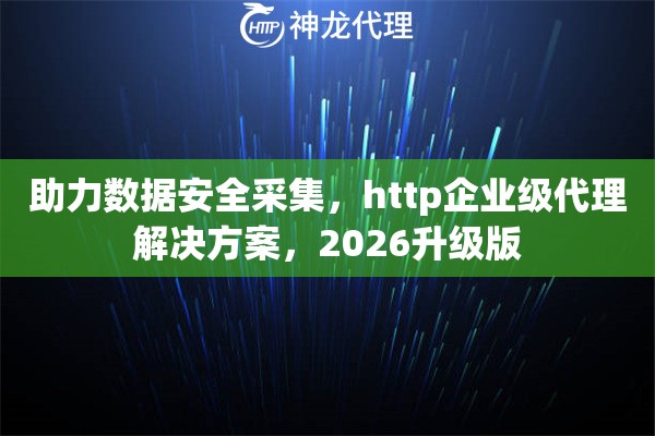 助力数据安全采集，http企业级代理解决方案，2026升级版
