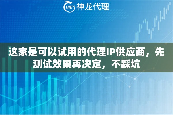 这家是可以试用的代理IP供应商，先测试效果再决定，不踩坑