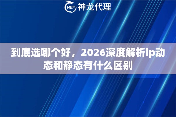 到底选哪个好，2026深度解析ip动态和静态有什么区别