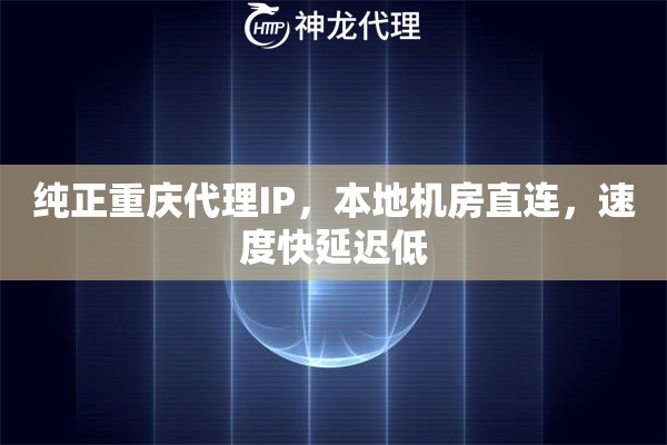 纯正重庆代理IP，本地机房直连，速度快延迟低