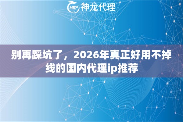 别再踩坑了，2026年真正好用不掉线的国内代理ip推荐