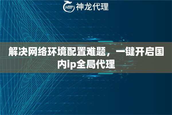 解决网络环境配置难题，一键开启国内ip全局代理