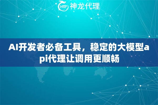 AI开发者必备工具，稳定的大模型api代理让调用更顺畅