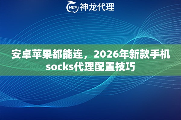 安卓苹果都能连，2026年新款手机socks代理配置技巧