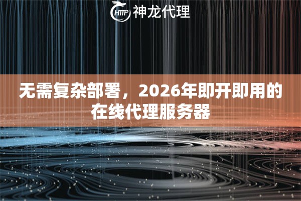 无需复杂部署，2026年即开即用的在线代理服务器