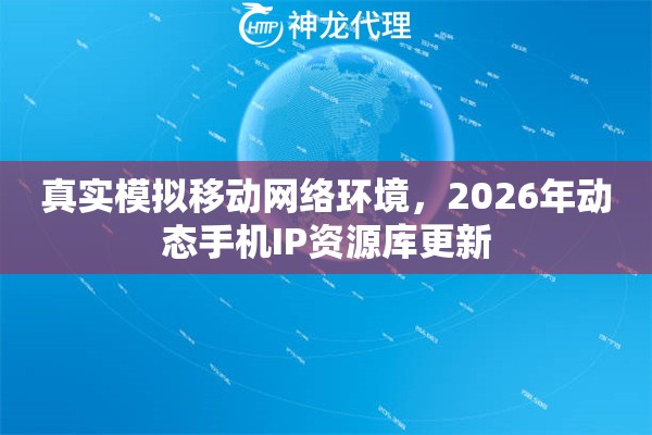 真实模拟移动网络环境，2026年动态手机IP资源库更新
