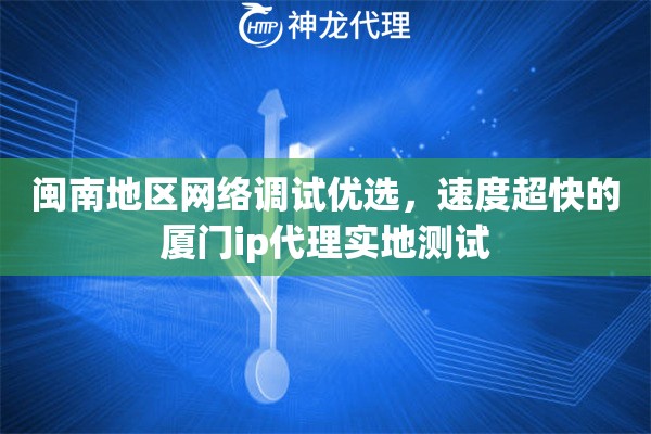闽南地区网络调试优选，速度超快的厦门ip代理实地测试