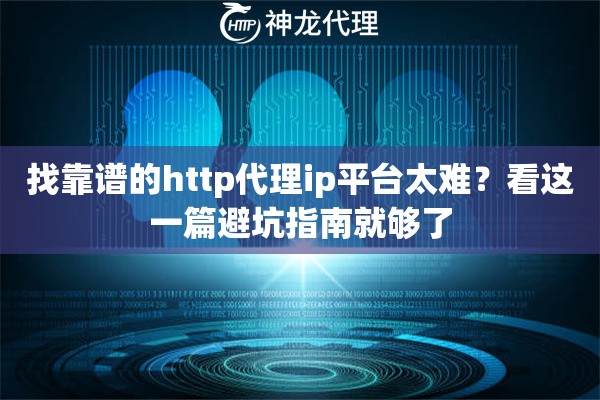 找靠谱的http代理ip平台太难？看这一篇避坑指南就够了
