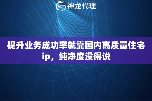 提升业务成功率就靠国内高质量住宅ip，纯净度没得说