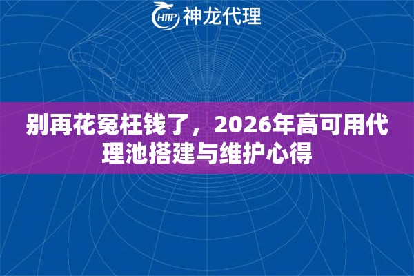 别再花冤枉钱了，2026年高可用代理池搭建与维护心得