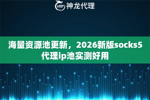 海量资源池更新，2026新版socks5代理ip池实测好用
